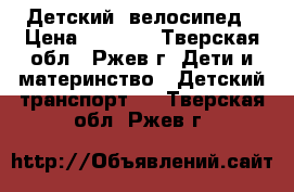 Детский  велосипед › Цена ­ 5 000 - Тверская обл., Ржев г. Дети и материнство » Детский транспорт   . Тверская обл.,Ржев г.